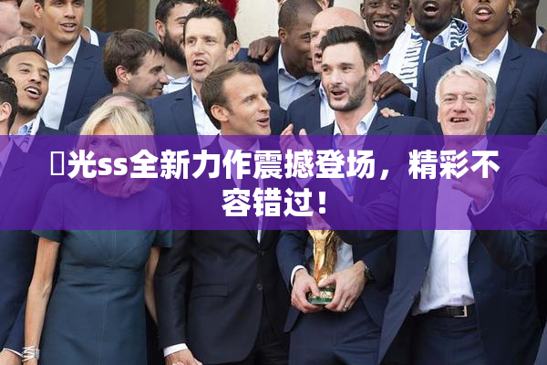 凪光ss全新力作震撼登场，精彩不容错过！
