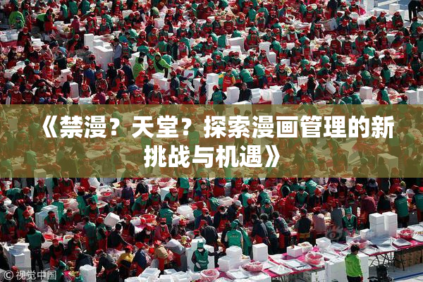 《禁漫？天堂？探索漫画管理的新挑战与机遇》