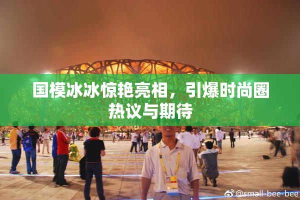 国模冰冰惊艳亮相，引爆时尚圈热议与期待