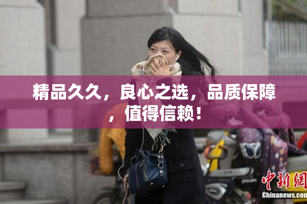 精品久久，良心之选，品质保障，值得信赖！