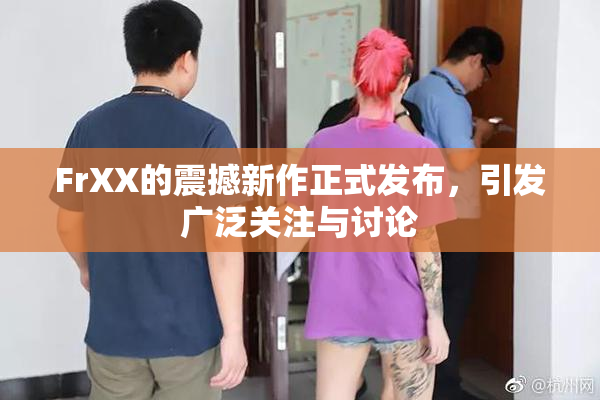 FrXX的震撼新作正式发布，引发广泛关注与讨论