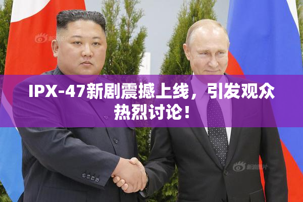 IPX-47新剧震撼上线，引发观众热烈讨论！