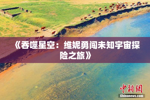 《吞噬星空：维妮勇闯未知宇宙探险之旅》