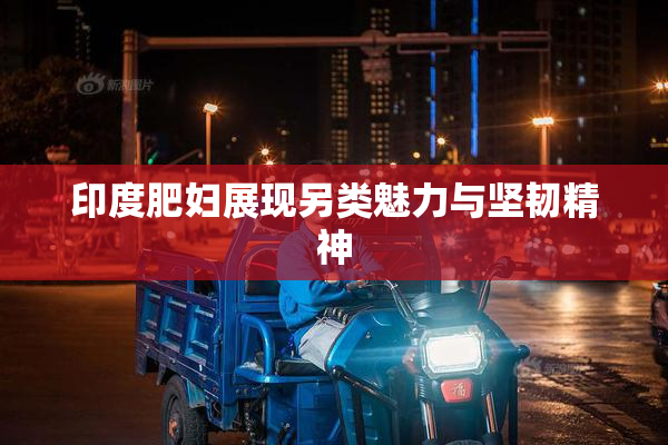 印度肥妇展现另类魅力与坚韧精神