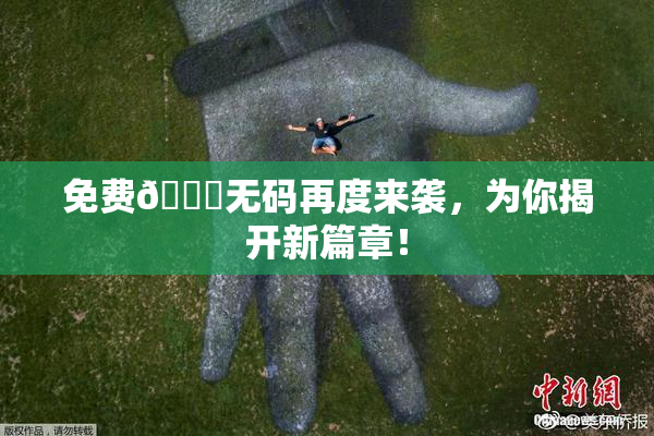 免费🔞无码再度来袭，为你揭开新篇章！