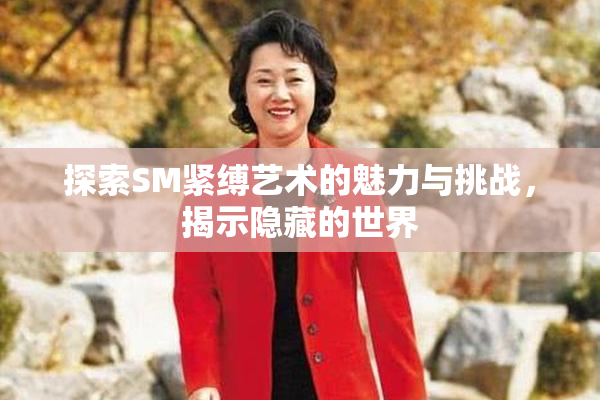 探索SM紧缚艺术的魅力与挑战，揭示隐藏的世界