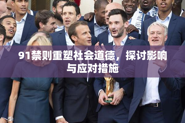 91禁则重塑社会道德，探讨影响与应对措施