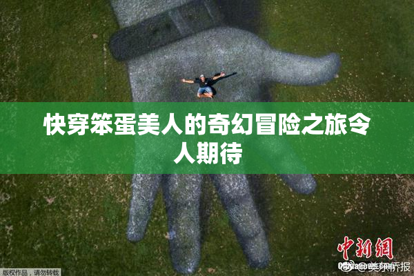 快穿笨蛋美人的奇幻冒险之旅令人期待