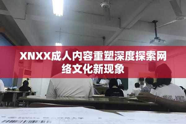 XNXX成人内容重塑深度探索网络文化新现象