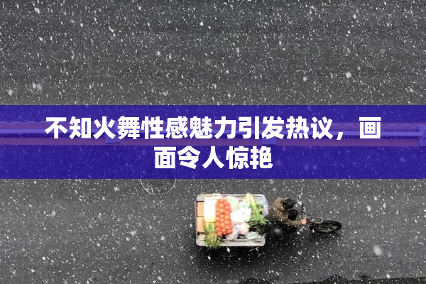 不知火舞性感魅力引发热议，画面令人惊艳