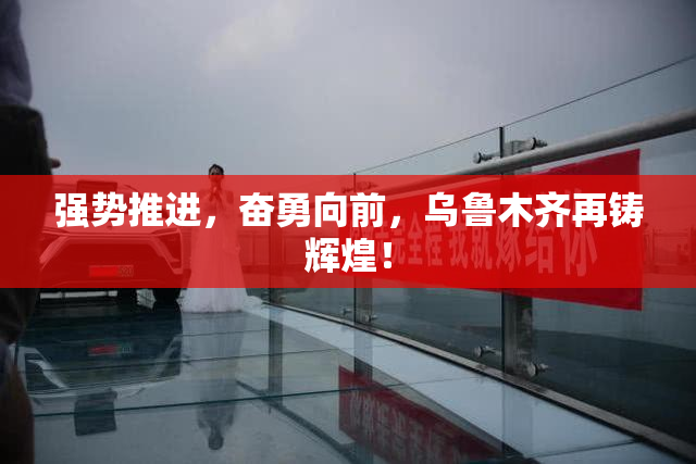 强势推进，奋勇向前，乌鲁木齐再铸辉煌！