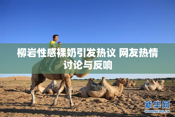 柳岩性感裸奶引发热议 网友热情讨论与反响