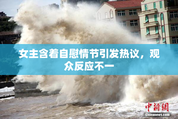 女主含着自慰情节引发热议，观众反应不一