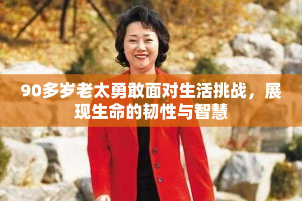 90多岁老太勇敢面对生活挑战，展现生命的韧性与智慧