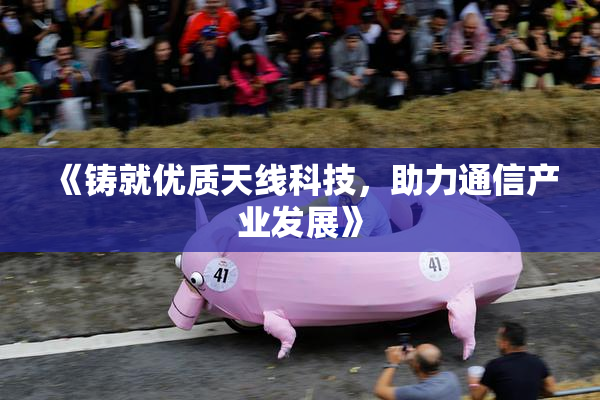 《铸就优质天线科技，助力通信产业发展》