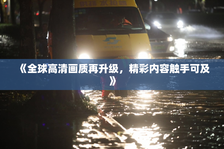 《全球高清画质再升级，精彩内容触手可及》