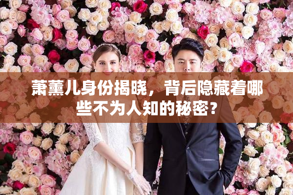 萧薰儿身份揭晓，背后隐藏着哪些不为人知的秘密？