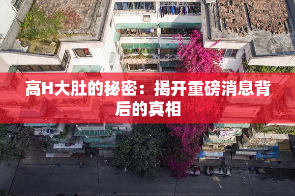 高H大肚的秘密：揭开重磅消息背后的真相