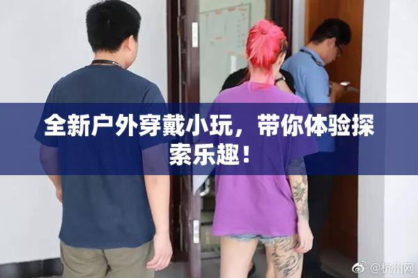 全新户外穿戴小玩，带你体验探索乐趣！