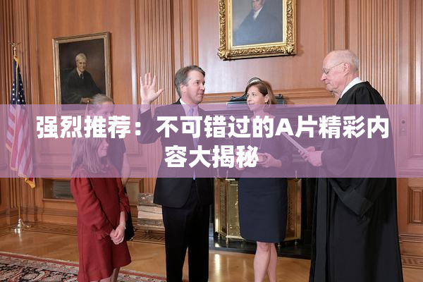 强烈推荐：不可错过的A片精彩内容大揭秘