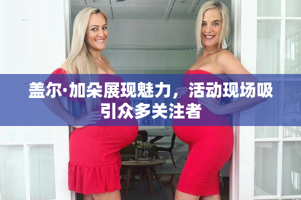 盖尔·加朵展现魅力，活动现场吸引众多关注者