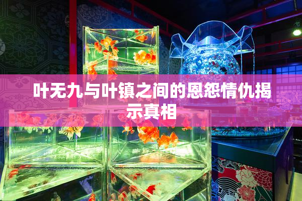 叶无九与叶镇之间的恩怨情仇揭示真相
