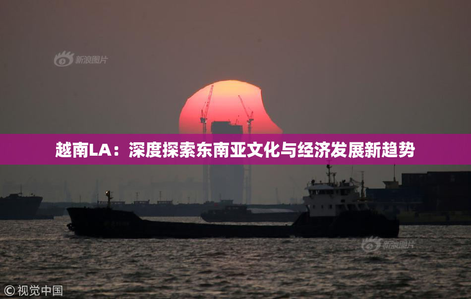 越南LA：深度探索东南亚文化与经济发展新趋势