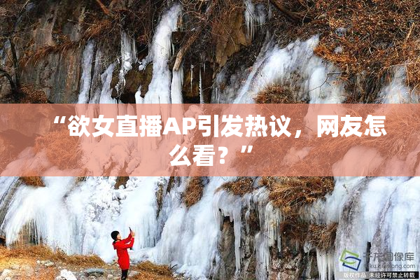 “欲女直播AP引发热议，网友怎么看？”