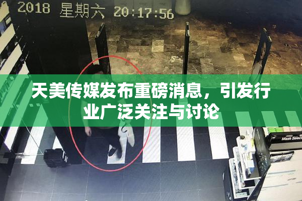 天美传媒发布重磅消息，引发行业广泛关注与讨论