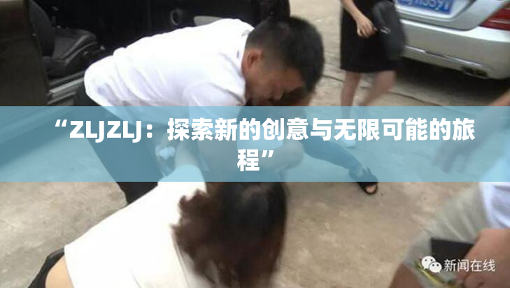 “ZLJZLJ：探索新的创意与无限可能的旅程”