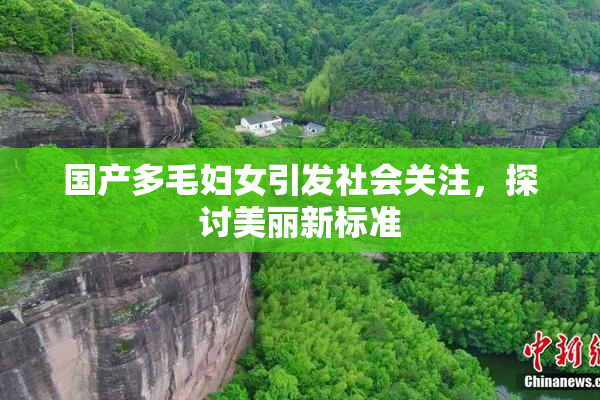 国产多毛妇女引发社会关注，探讨美丽新标准