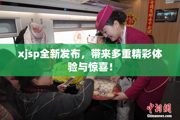 xjsp全新发布，带来多重精彩体验与惊喜！
