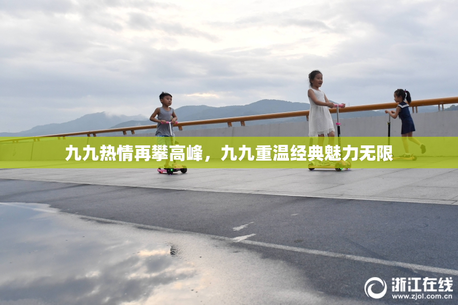 九九热情再攀高峰，九九重温经典魅力无限