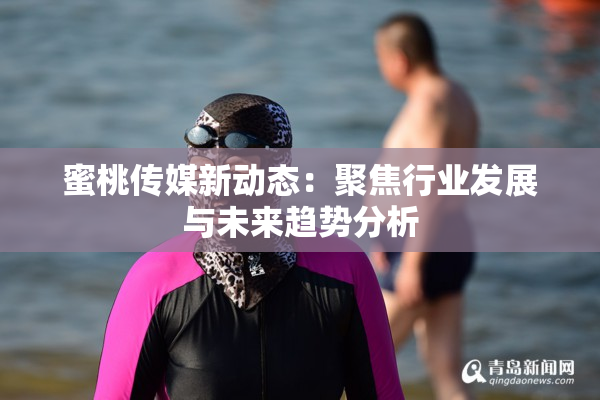 蜜桃传媒新动态：聚焦行业发展与未来趋势分析