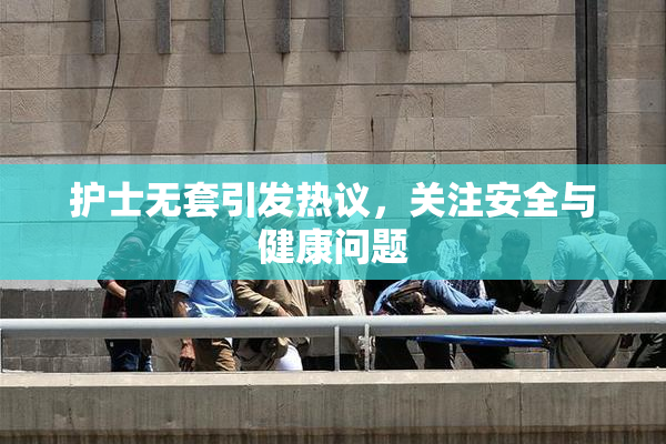 护士无套引发热议，关注安全与健康问题