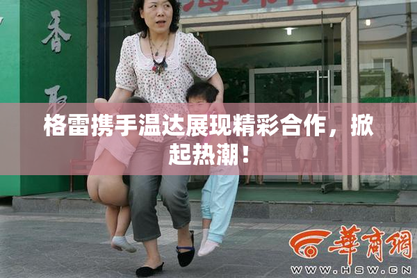 格雷携手温达展现精彩合作，掀起热潮！