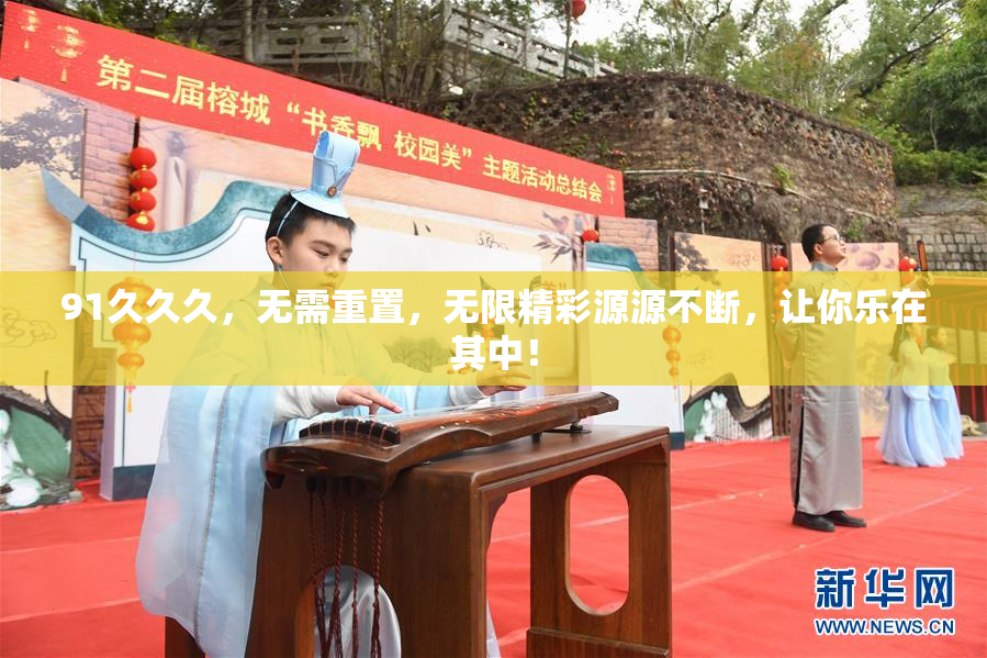 91久久久，无需重置，无限精彩源源不断，让你乐在其中！