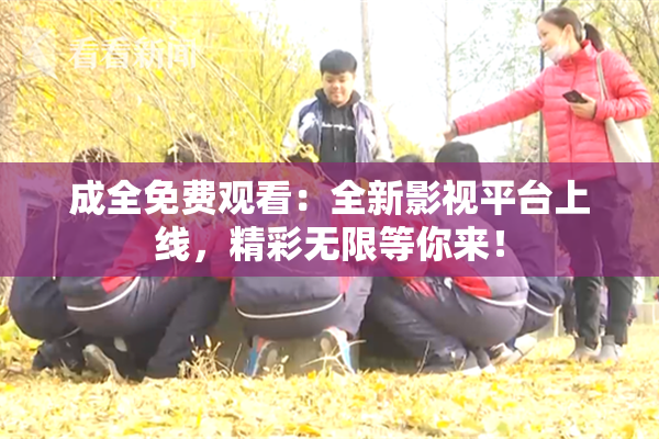 成全免费观看：全新影视平台上线，精彩无限等你来！