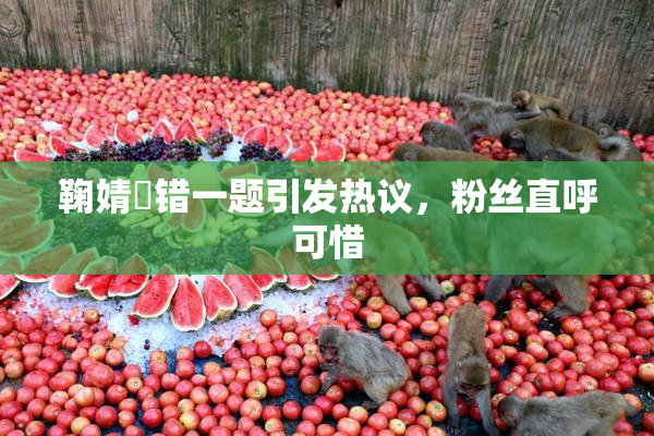 鞠婧祎错一题引发热议，粉丝直呼可惜