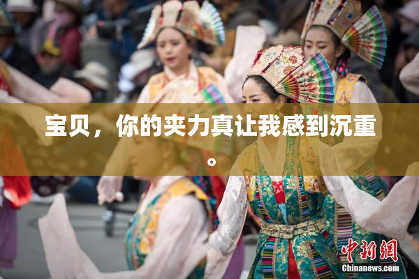 宝贝，你的夹力真让我感到沉重。