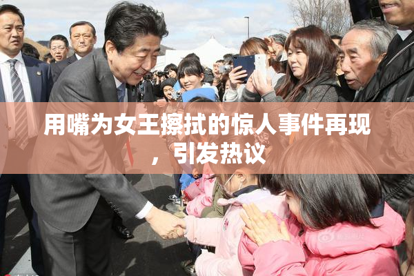 用嘴为女王擦拭的惊人事件再现，引发热议