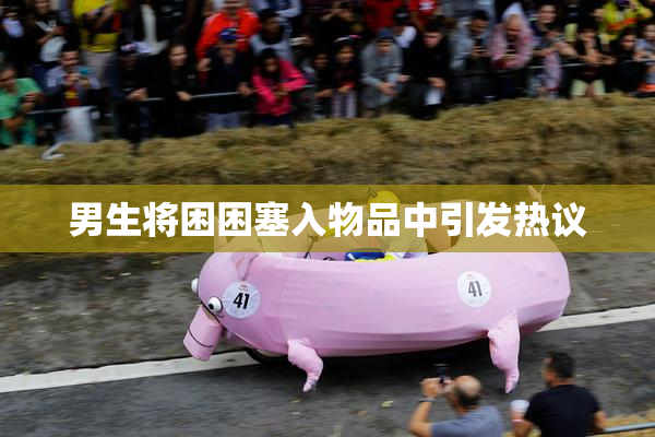 男生将困困塞入物品中引发热议