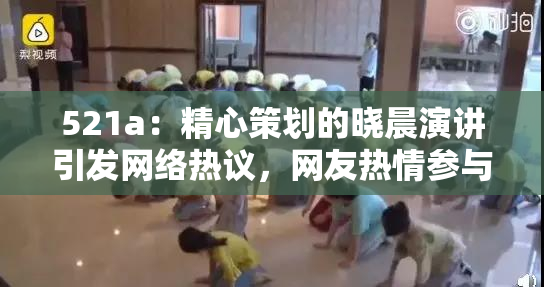521a：精心策划的晓晨演讲引发网络热议，网友热情参与讨论