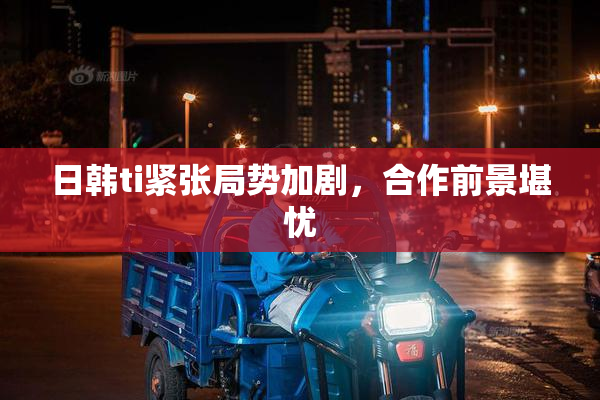 日韩ti紧张局势加剧，合作前景堪忧