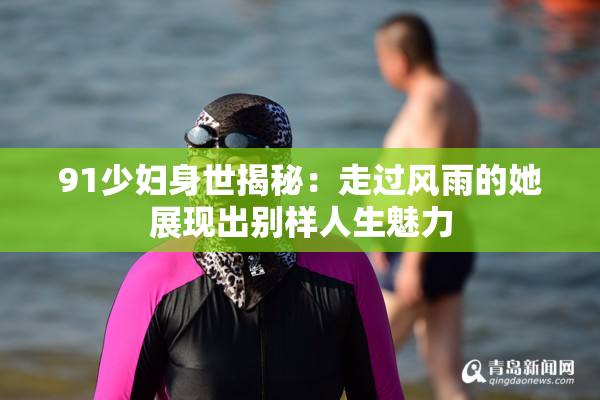 91少妇身世揭秘：走过风雨的她展现出别样人生魅力