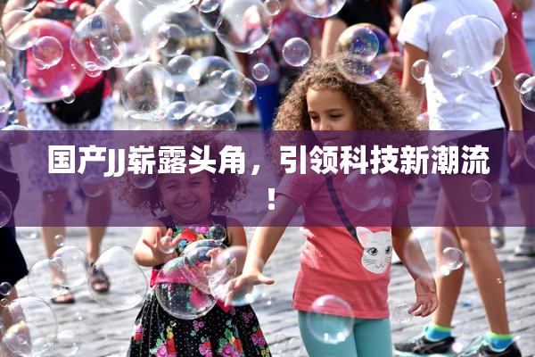 国产JJ崭露头角，引领科技新潮流！