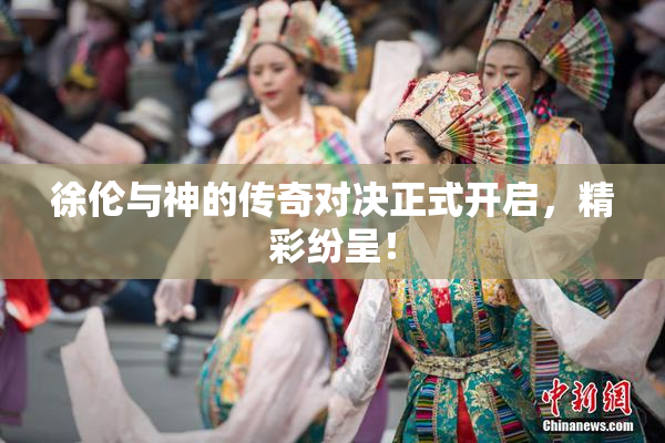 徐伦与神的传奇对决正式开启，精彩纷呈！