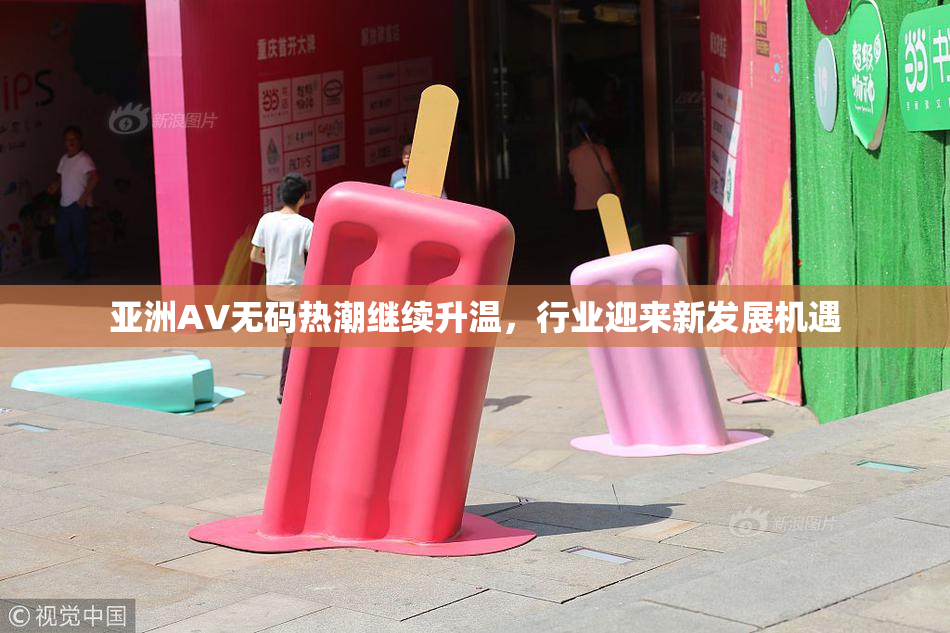亚洲AV无码热潮继续升温，行业迎来新发展机遇