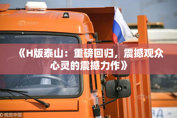 《H版泰山：重磅回归，震撼观众心灵的震撼力作》