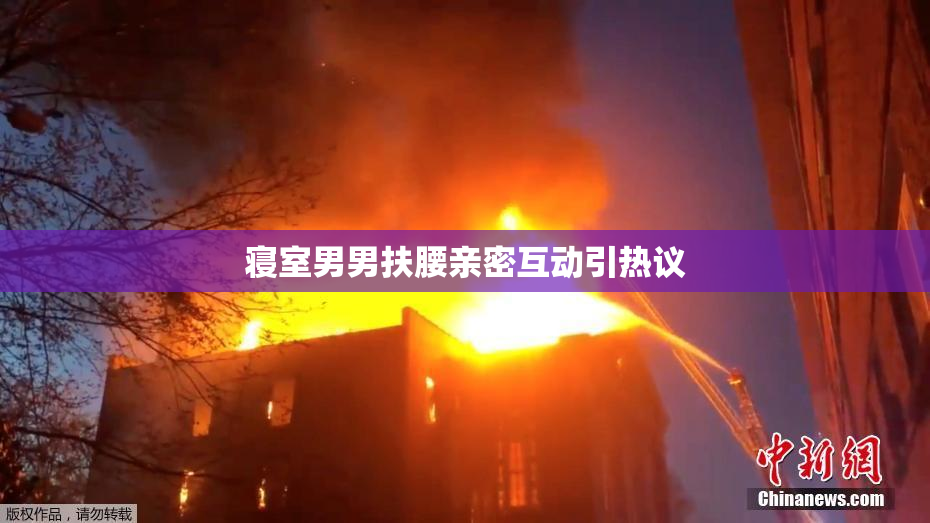 寝室男男扶腰亲密互动引热议